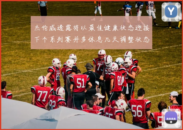 杰伦威透露将以最佳健康状态迎接下个系列赛并多休息几天调整状态